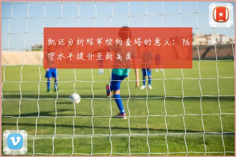 凯记分析绿军续约奎塔的意义：防守水平提升至新高度