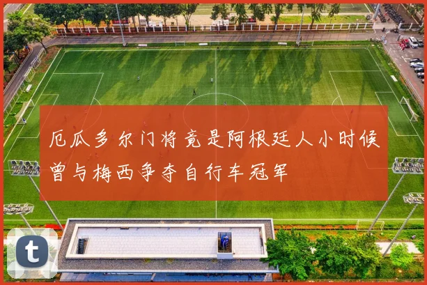 厄瓜多尔门将竟是阿根廷人小时候曾与梅西争夺自行车冠军