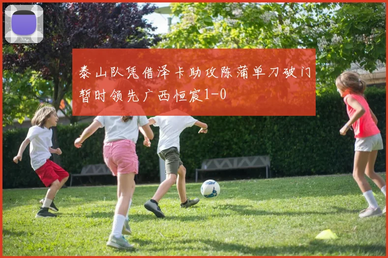 泰山队凭借泽卡助攻陈蒲单刀破门暂时领先广西恒宸1-0