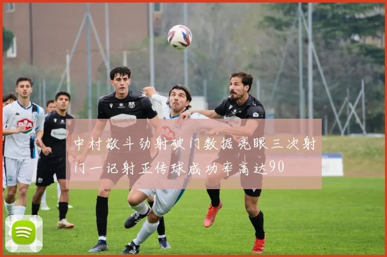 中村敬斗劲射破门数据亮眼三次射门一记射正传球成功率高达90