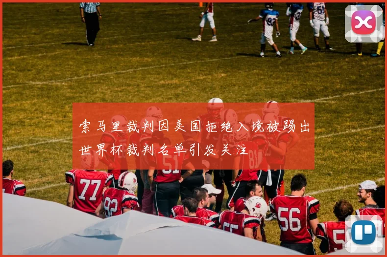 索马里裁判因美国拒绝入境被踢出世界杯裁判名单引发关注