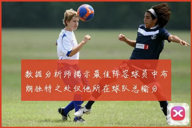 数据分析师揭示最佳阵容球员中布朗独特之处仅他所在球队总输分
