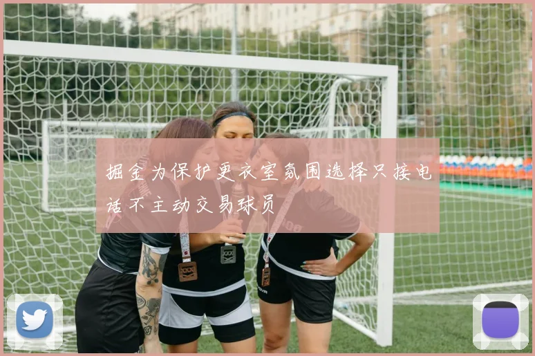 掘金为保护更衣室氛围选择只接电话不主动交易球员