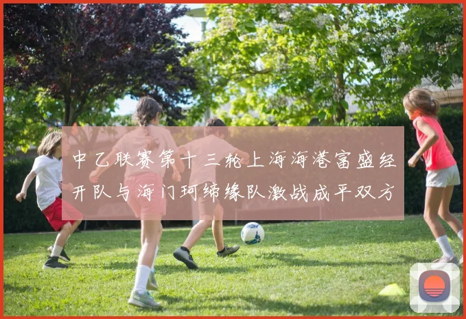 中乙联赛第十三轮上海海港富盛经开队与海门珂缔缘队激战成平双方各取一分