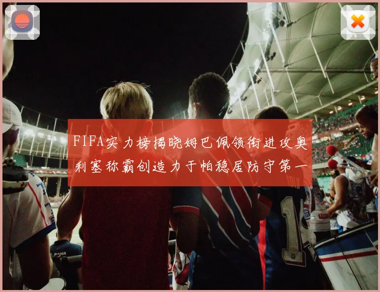 FIFA实力榜揭晓姆巴佩领衔进攻奥利塞称霸创造力于帕稳居防守第一