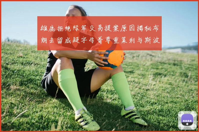 雄鹿拒绝绿军交易提案原因揭秘布朗去留成疑字母哥尊重莱利与斯波教练