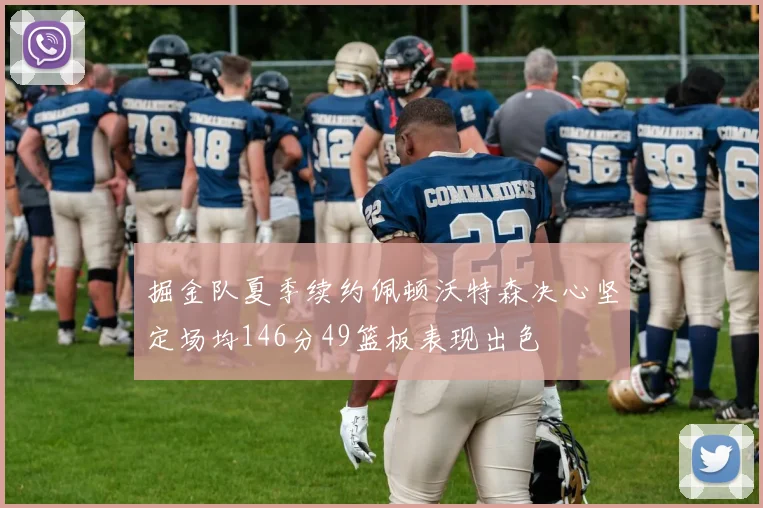 掘金队夏季续约佩顿沃特森决心坚定场均146分49篮板表现出色