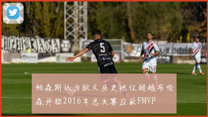 帕森斯认为欧文历史地位超越布伦森并称2016年总决赛应获FMVP