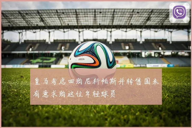 皇马考虑回购尼科帕斯并转售国米有意求购这位年轻球员