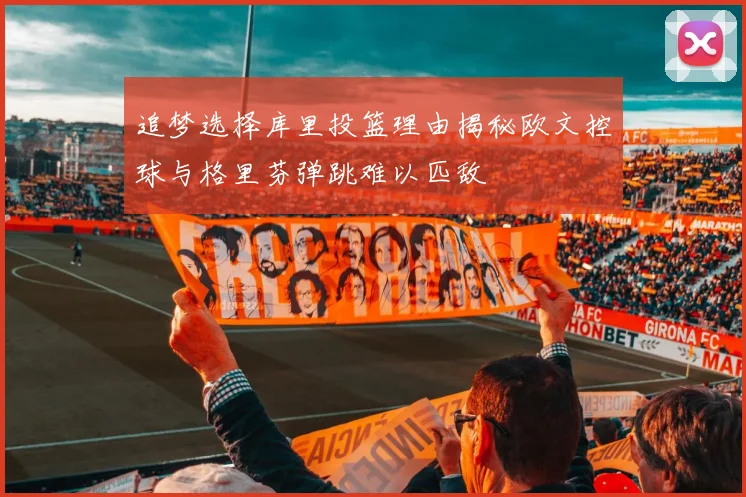 追梦选择库里投篮理由揭秘欧文控球与格里芬弹跳难以匹敌