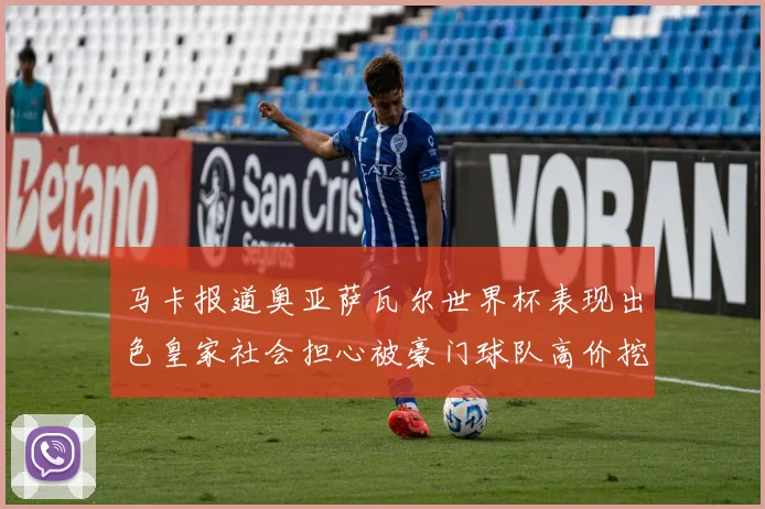 马卡报道奥亚萨瓦尔世界杯表现出色皇家社会担心被豪门球队高价挖角